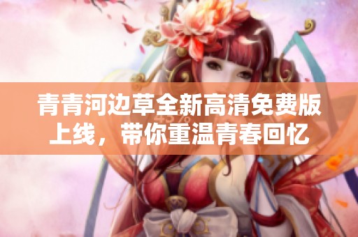 青青河邊草全新高清免費(fèi)版上線，帶你重溫青春回憶