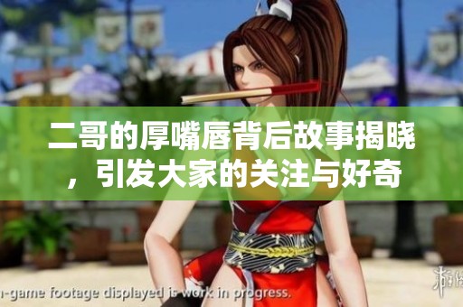 二哥的厚嘴唇背后故事揭曉，引發(fā)大家的關(guān)注與好奇