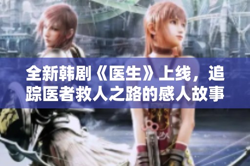 全新韓劇《醫(yī)生》上線，追蹤醫(yī)者救人之路的感人故事