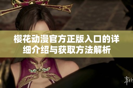櫻花動(dòng)漫官方正版入口的詳細(xì)介紹與獲取方法解析