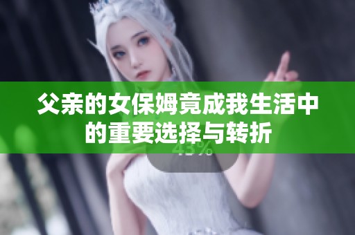 父親的女保姆竟成我生活中的重要選擇與轉折
