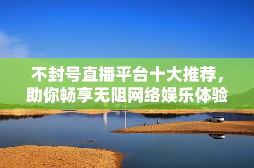 不封號直播平臺十大推薦，助你暢享無阻網(wǎng)絡(luò)娛樂體驗