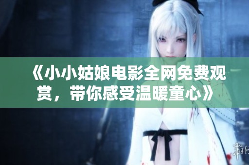 《小小姑娘電影全網(wǎng)免費觀賞，帶你感受溫暖童心》