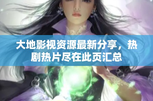 大地影視資源最新分享，熱劇熱片盡在此頁(yè)匯總