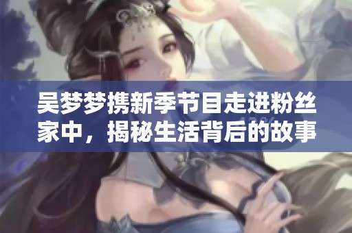 吳夢夢攜新季節(jié)目走進粉絲家中，揭秘生活背后的故事