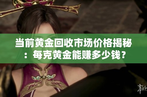 當(dāng)前黃金回收市場價格揭秘：每克黃金能賺多少錢？