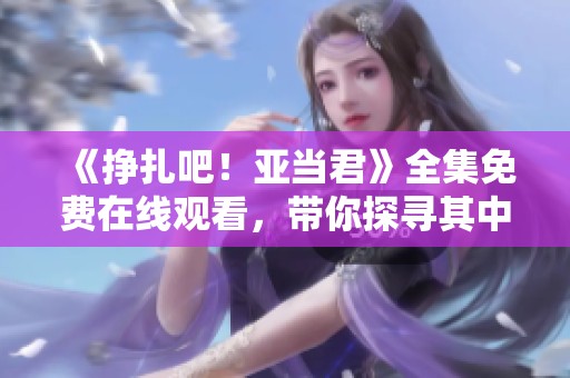 《掙扎吧！亞當(dāng)君》全集免費(fèi)在線觀看，帶你探尋其中的笑與淚