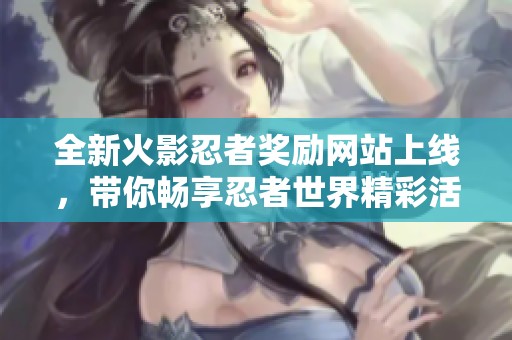全新火影忍者獎(jiǎng)勵(lì)網(wǎng)站上線(xiàn)，帶你暢享忍者世界精彩活動(dòng)