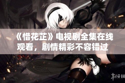 《惜花芷》電視劇全集在線觀看，劇情精彩不容錯過