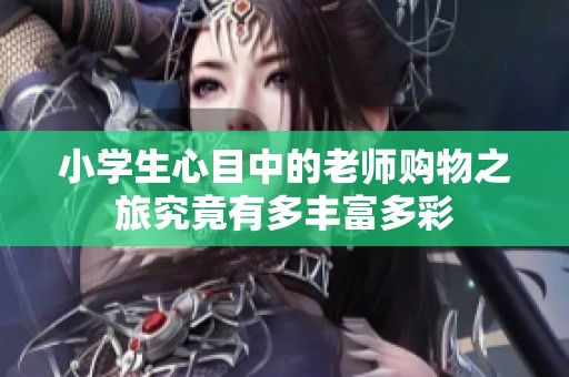 小學(xué)生心目中的老師購(gòu)物之旅究竟有多豐富多彩
