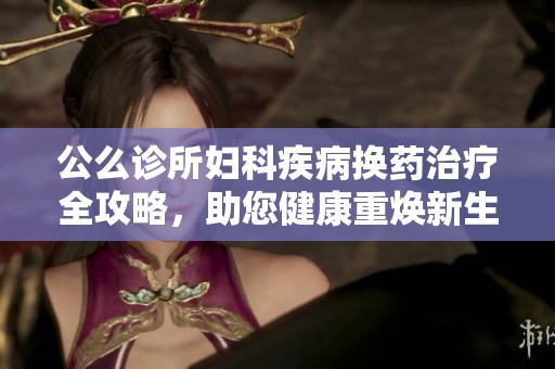 公么診所婦科疾病換藥治療全攻略，助您健康重?zé)ㄐ律? title=