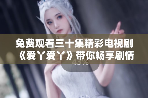 免費觀看三十集精彩電視劇《愛丫愛丫》帶你暢享劇情盛宴