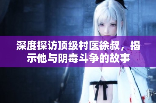深度探訪(fǎng)頂級(jí)村醫(yī)徐叔，揭示他與陰毒斗爭(zhēng)的故事