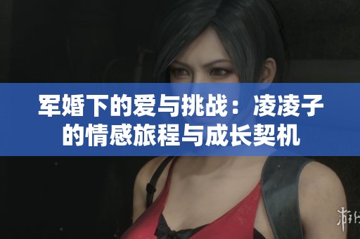 軍婚下的愛與挑戰(zhàn)：凌凌子的情感旅程與成長契機