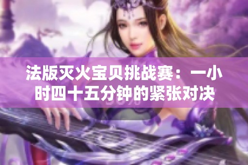 法版滅火寶貝挑戰(zhàn)賽：一小時(shí)四十五分鐘的緊張對(duì)決