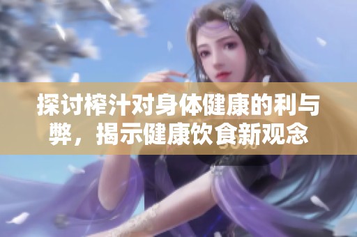 探討榨汁對(duì)身體健康的利與弊，揭示健康飲食新觀念