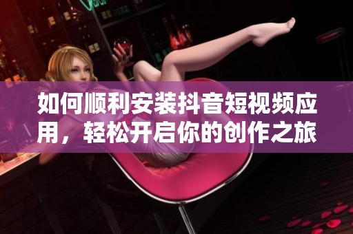 如何順利安裝抖音短視頻應(yīng)用，輕松開啟你的創(chuàng)作之旅