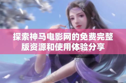 探索神馬電影網(wǎng)的免費完整版資源和使用體驗分享