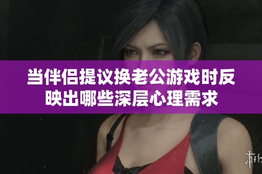 當伴侶提議換老公游戲時反映出哪些深層心理需求