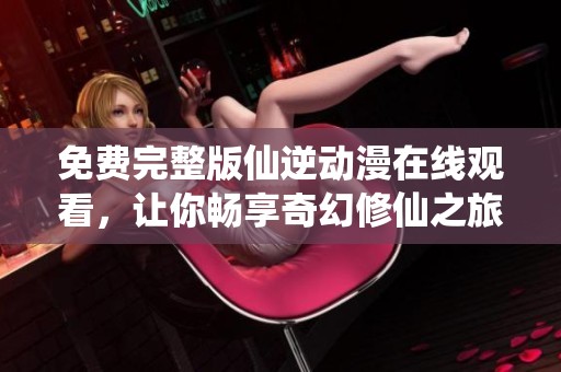 免費完整版仙逆動漫在線觀看，讓你暢享奇幻修仙之旅