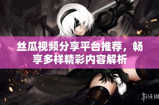 絲瓜視頻分享平臺推薦，暢享多樣精彩內(nèi)容解析