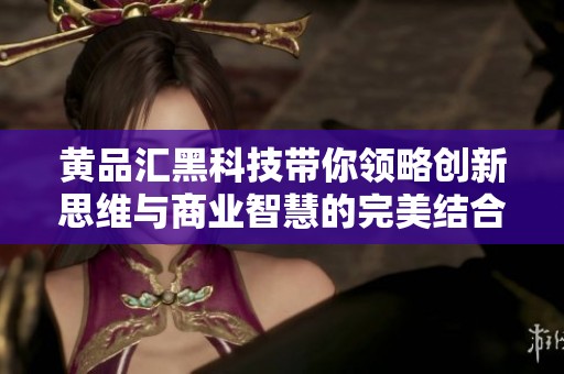 黃品匯黑科技帶你領(lǐng)略創(chuàng)新思維與商業(yè)智慧的完美結(jié)合 黃品匯黑科技帶你領(lǐng)略創(chuàng)新思維與商業(yè)智慧的完美結(jié)合
