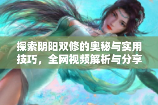 探索陰陽雙修的奧秘與實(shí)用技巧，全網(wǎng)視頻解析與分享