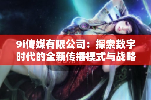 9i傳媒有限公司：探索數(shù)字時(shí)代的全新傳播模式與戰(zhàn)略