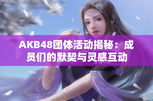 AKB48團(tuán)體活動揭秘：成員們的默契與靈感互動