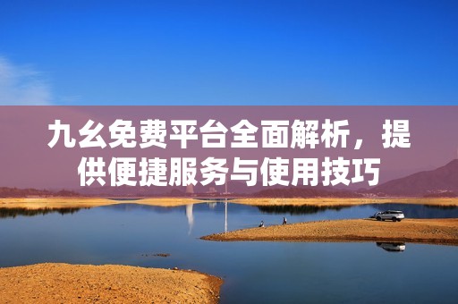 九幺免費平臺全面解析，提供便捷服務與使用技巧