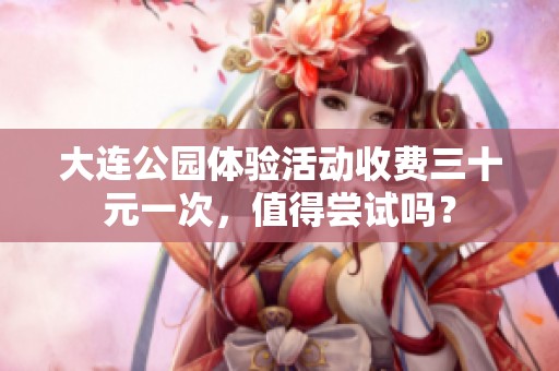 大連公園體驗(yàn)活動(dòng)收費(fèi)三十元一次，值得嘗試嗎？