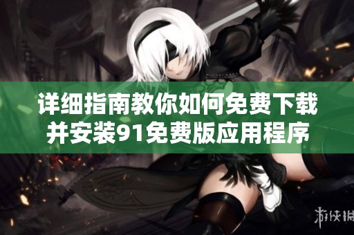 詳細指南教你如何免費下載并安裝91免費版應用程序