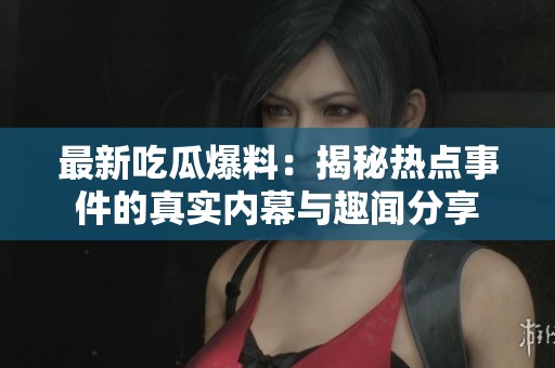 最新吃瓜爆料：揭秘?zé)狳c(diǎn)事件的真實(shí)內(nèi)幕與趣聞分享