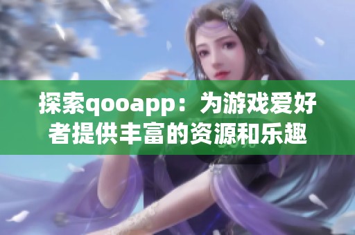 探索qooapp:為游戲愛好者提供豐富的資源和樂趣 探索qooapp:為游戲愛好者提供豐富的資源和樂趣