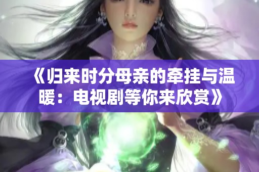《歸來時(shí)分母親的牽掛與溫暖：電視劇等你來欣賞》