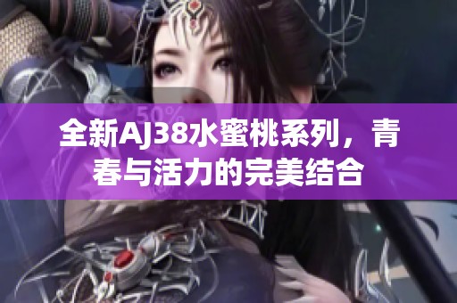 全新AJ38水蜜桃系列，青春與活力的完美結(jié)合