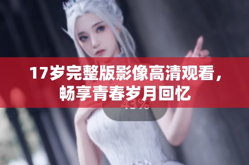 17歲完整版影像高清觀看，暢享青春歲月回憶