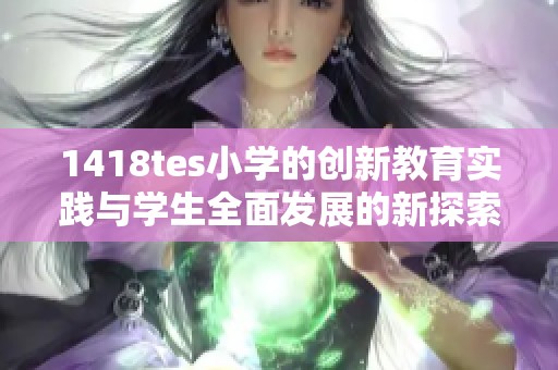 1418tes小學(xué)的創(chuàng)新教育實踐與學(xué)生全面發(fā)展的新探索