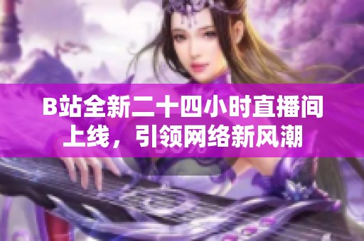 B站全新二十四小時(shí)直播間上線，引領(lǐng)網(wǎng)絡(luò)新風(fēng)潮