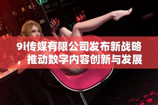 9i傳媒有限公司發(fā)布新戰(zhàn)略，推動數(shù)字內(nèi)容創(chuàng)新與發(fā)展