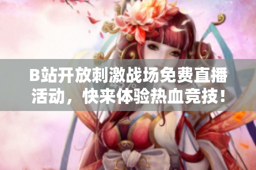 B站開放刺激戰(zhàn)場免費直播活動，快來體驗熱血競技！