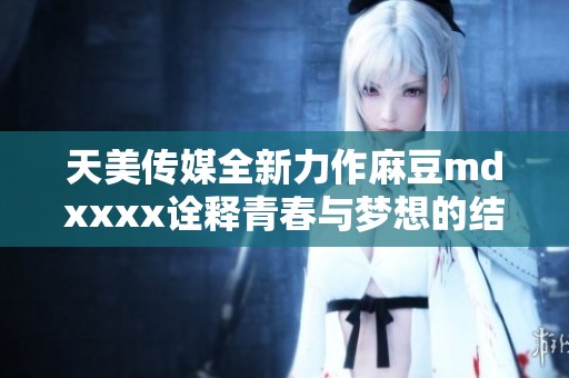 天美傳媒全新力作麻豆mdxxxx詮釋青春與夢想的結(jié)合