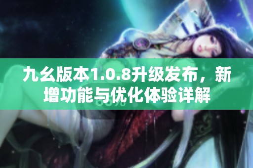 九幺版本1.0.8升級(jí)發(fā)布，新增功能與優(yōu)化體驗(yàn)詳解