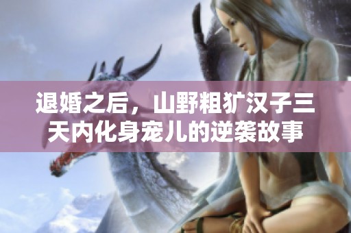 退婚之后，山野粗獷漢子三天內(nèi)化身寵兒的逆襲故事