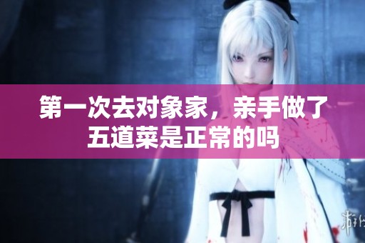 第一次去對象家，親手做了五道菜是正常的嗎