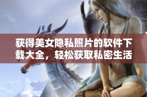 獲得美女隱私照片的軟件下載大全，輕松獲取私密生活內(nèi)容