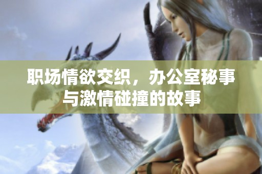 職場(chǎng)情欲交織，辦公室秘事與激情碰撞的故事