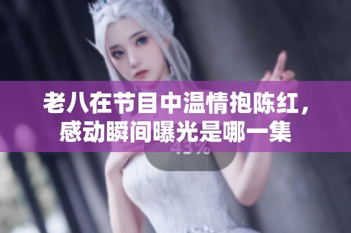 老八在節(jié)目中溫情抱陳紅，感動瞬間曝光是哪一集