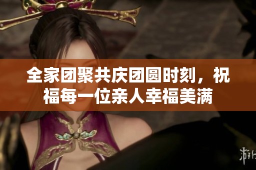 全家團(tuán)聚共慶團(tuán)圓時(shí)刻，祝福每一位親人幸福美滿