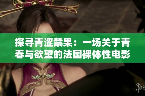 探尋青澀禁果：一場(chǎng)關(guān)于青春與欲望的法國(guó)裸體性電影之旅
